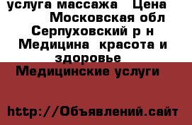 услуга массажа › Цена ­ 1 000 - Московская обл., Серпуховский р-н Медицина, красота и здоровье » Медицинские услуги   
